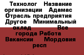 Технолог › Название организации ­ Адамас › Отрасль предприятия ­ Другое › Минимальный оклад ­ 90 000 - Все города Работа » Вакансии   . Мордовия респ.